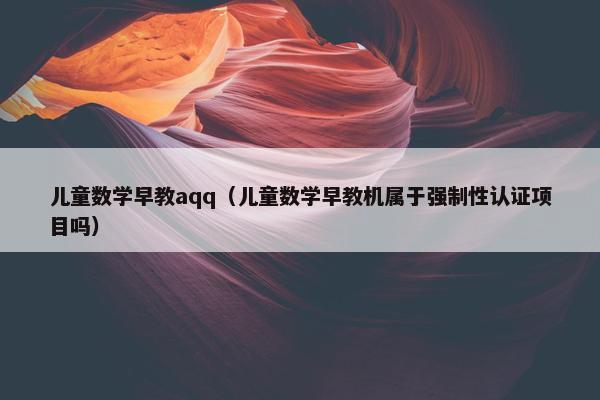 儿童数学早教aqq（儿童数学早教机属于强制性认证项目吗）