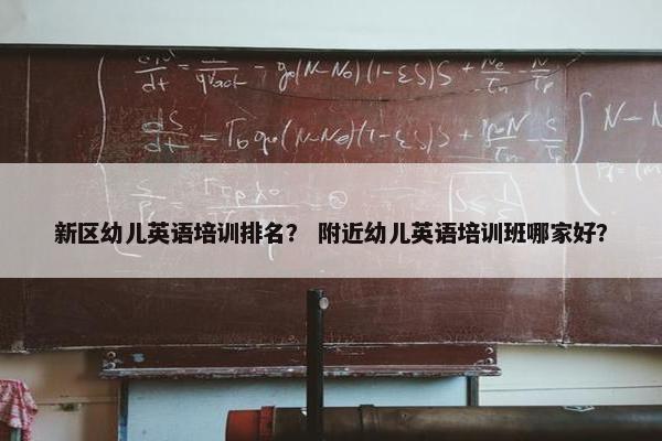 新区幼儿英语培训排名？ 附近幼儿英语培训班哪家好？