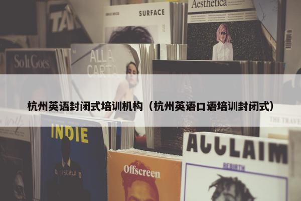杭州英语封闭式培训机构（杭州英语口语培训封闭式）