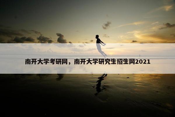 南开大学考研网，南开大学研究生招生网2021