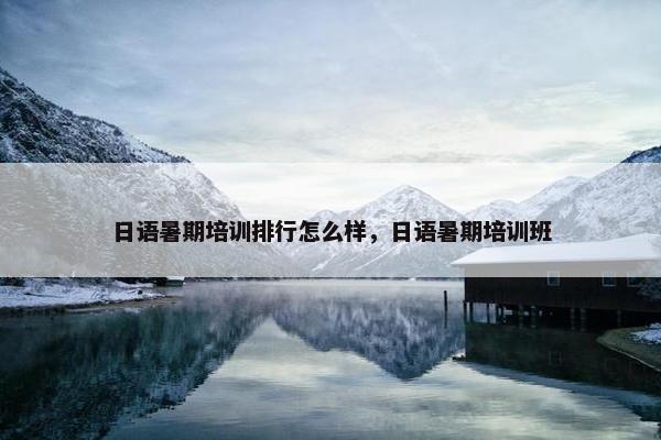 日语暑期培训排行怎么样，日语暑期培训班