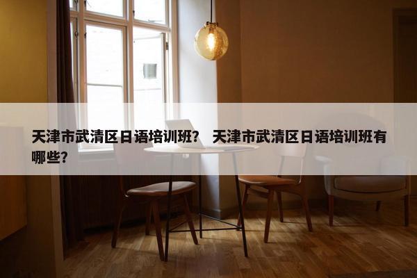 天津市武清区日语培训班？ 天津市武清区日语培训班有哪些？