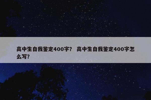 高中生自我鉴定400字？ 高中生自我鉴定400字怎么写？