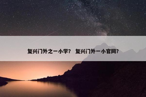 复兴门外之一小学？ 复兴门外一小官网？