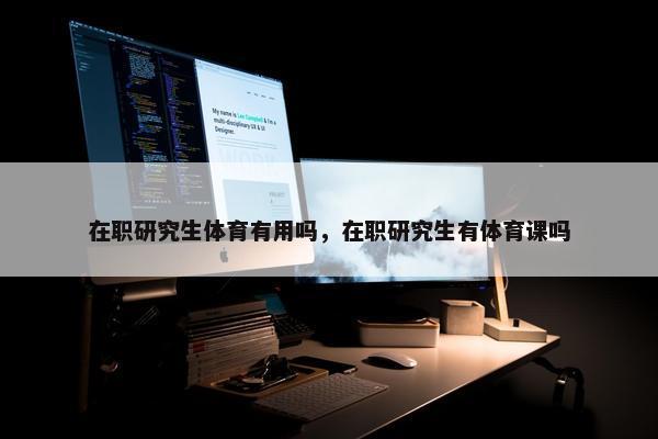 在职研究生体育有用吗，在职研究生有体育课吗