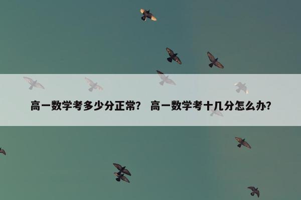 高一数学考多少分正常？ 高一数学考十几分怎么办？