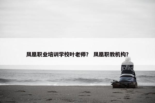 凤凰职业培训学校叶老师？ 凤凰职教机构？