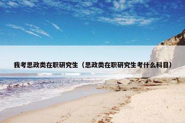 我考思政类在职研究生（思政类在职研究生考什么科目）