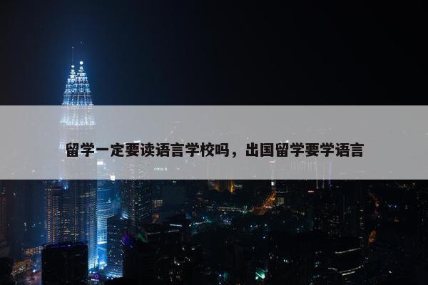 留学一定要读语言学校吗，出国留学要学语言