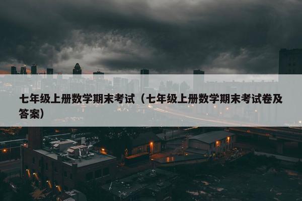 七年级上册数学期末考试（七年级上册数学期末考试卷及答案）