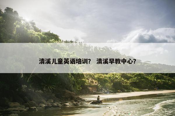 清溪儿童英语培训？ 清溪早教中心？