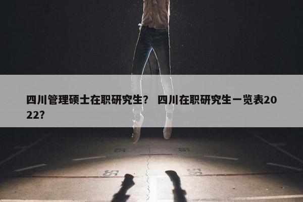 四川管理硕士在职研究生？ 四川在职研究生一览表2022？