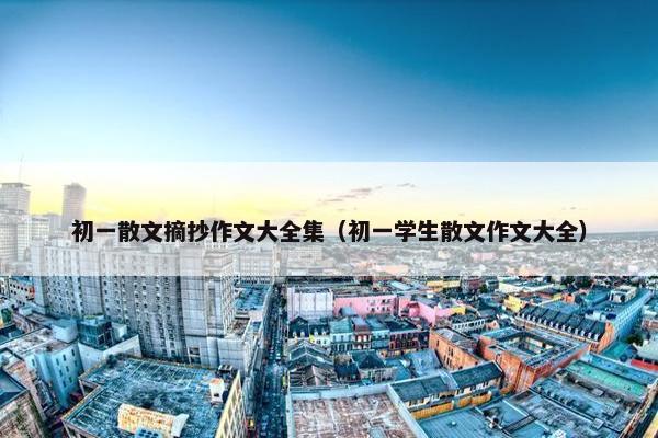 初一散文摘抄作文大全集（初一学生散文作文大全）