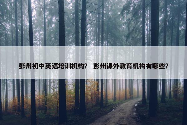 彭州初中英语培训机构？ 彭州课外教育机构有哪些？