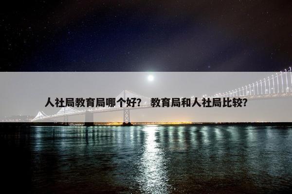 人社局教育局哪个好？ 教育局和人社局比较？