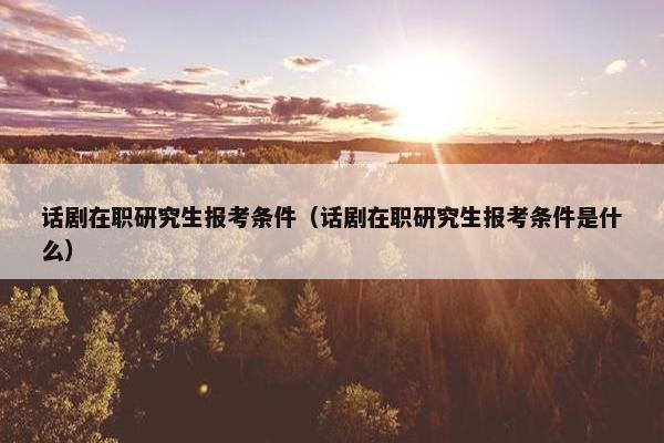 话剧在职研究生报考条件（话剧在职研究生报考条件是什么）