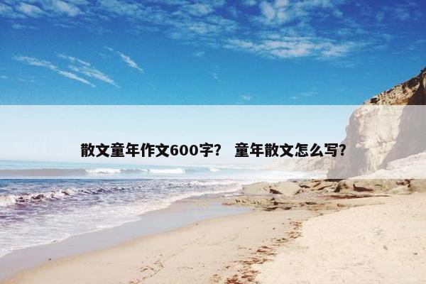 散文童年作文600字？ 童年散文怎么写？