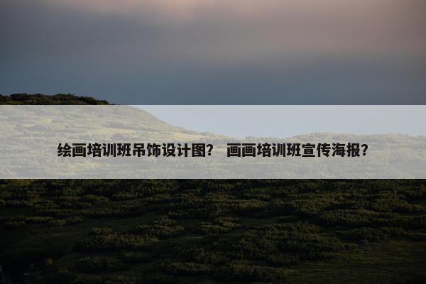 绘画培训班吊饰设计图？ 画画培训班宣传海报？