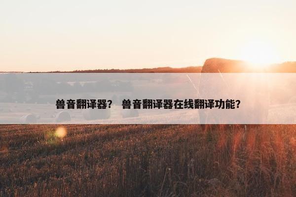 兽音翻译器？ 兽音翻译器在线翻译功能？