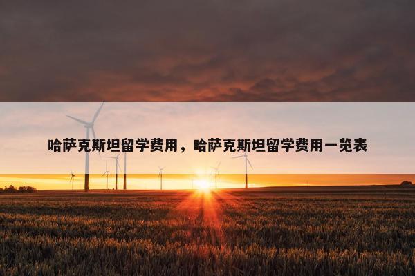 哈萨克斯坦留学费用，哈萨克斯坦留学费用一览表