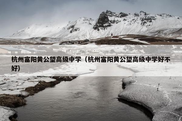 杭州富阳黄公望高级中学（杭州富阳黄公望高级中学好不好）