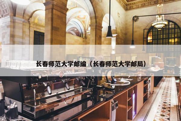 长春师范大学邮编（长春师范大学邮局）