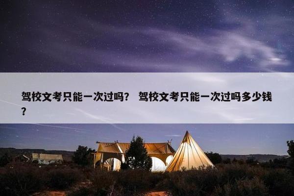 驾校文考只能一次过吗？ 驾校文考只能一次过吗多少钱？