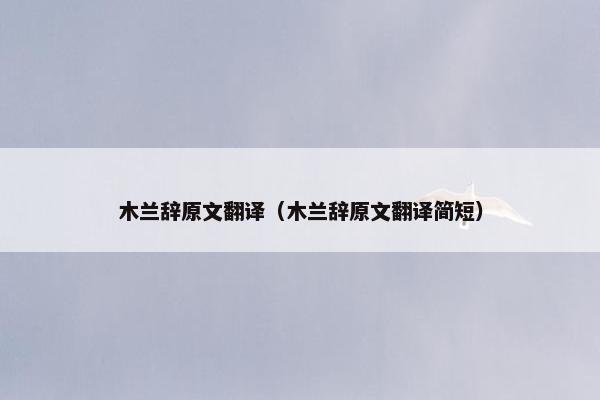 木兰辞原文翻译（木兰辞原文翻译简短）