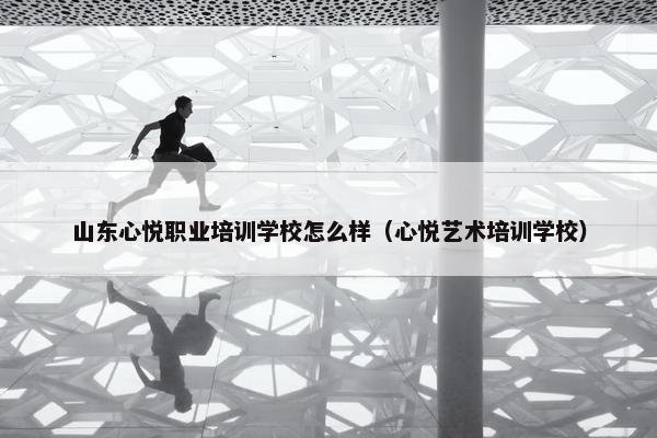 山东心悦职业培训学校怎么样（心悦艺术培训学校）
