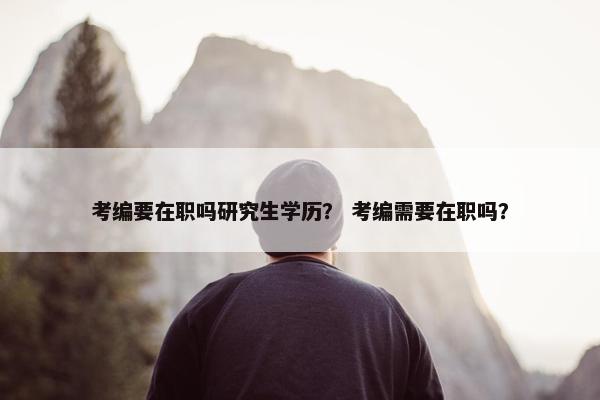 考编要在职吗研究生学历？ 考编需要在职吗？