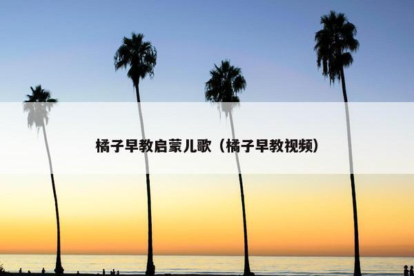 橘子早教启蒙儿歌（橘子早教视频）