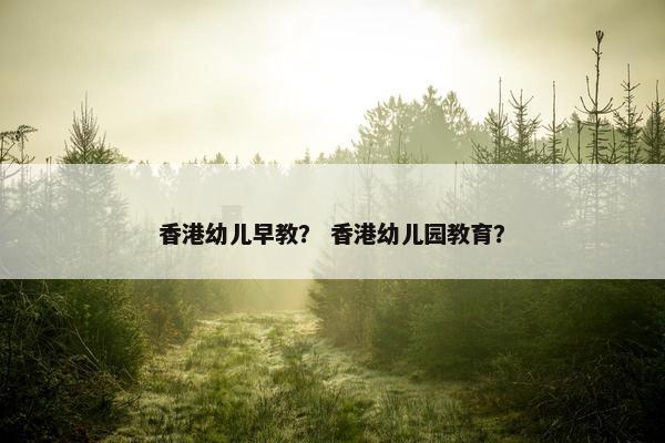 香港幼儿早教？ 香港幼儿园教育？