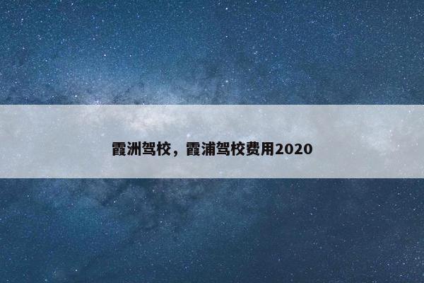 霞洲驾校，霞浦驾校费用2020