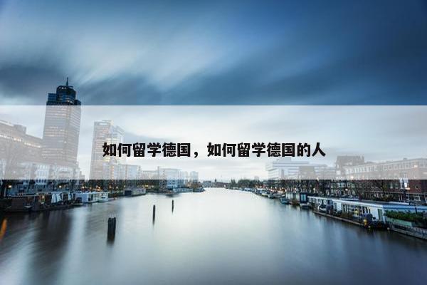 如何留学德国，如何留学德国的人