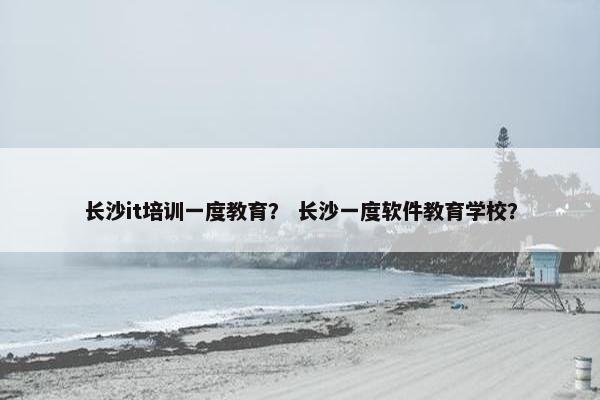 长沙it培训一度教育？ 长沙一度软件教育学校？