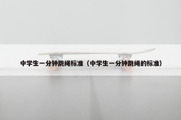 中学生一分钟跳绳标准（中学生一分钟跳绳的标准）