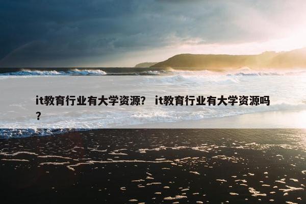 it教育行业有大学资源？ it教育行业有大学资源吗？