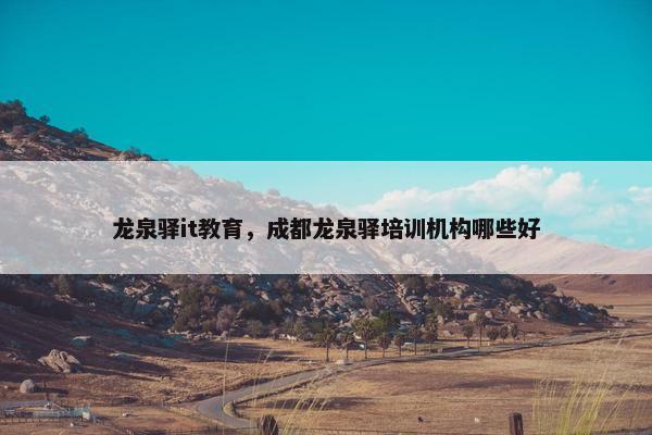 龙泉驿it教育，成都龙泉驿培训机构哪些好