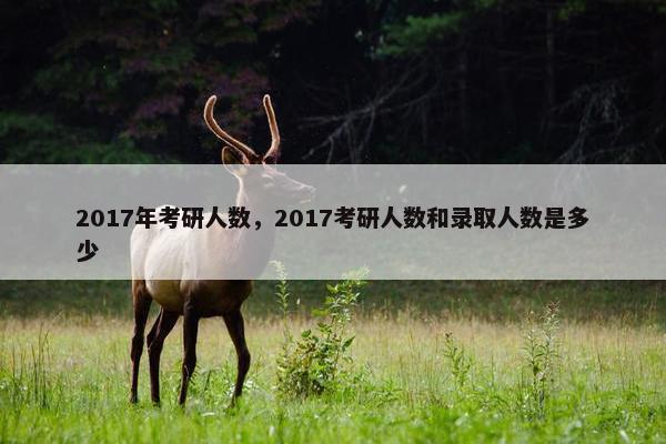 2017年考研人数，2017考研人数和录取人数是多少