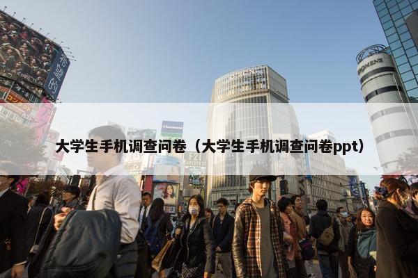 大学生手机调查问卷（大学生手机调查问卷ppt）