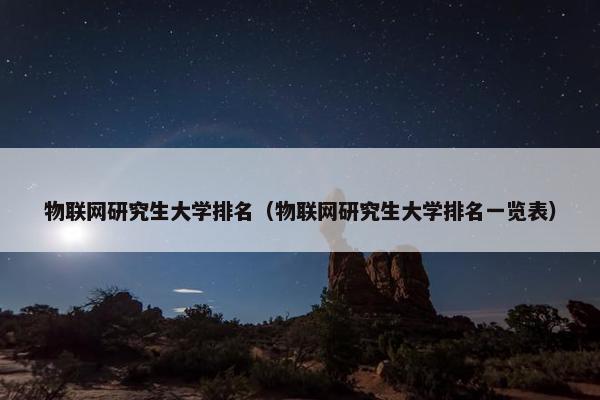 物联网研究生大学排名（物联网研究生大学排名一览表）