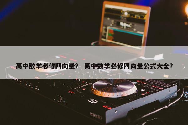 高中数学必修四向量？ 高中数学必修四向量公式大全？