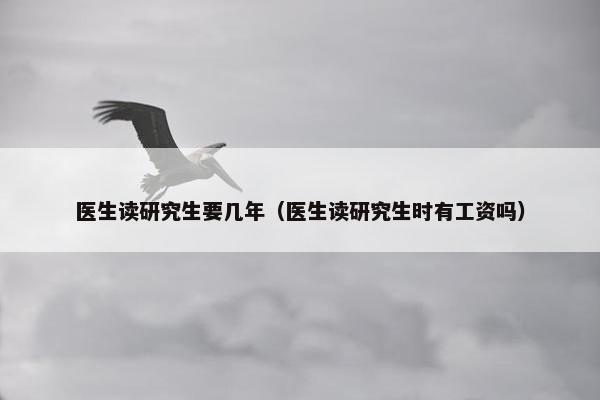 医生读研究生要几年（医生读研究生时有工资吗）
