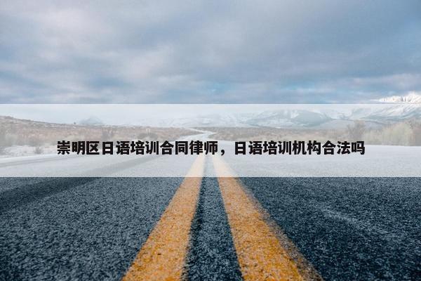 崇明区日语培训合同律师，日语培训机构合法吗