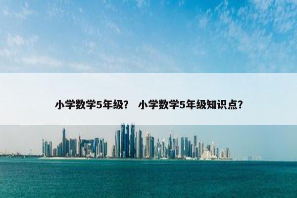 小学数学5年级？ 小学数学5年级知识点？