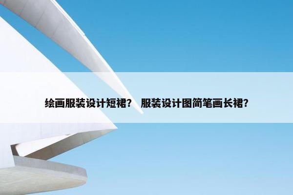 绘画服装设计短裙？ 服装设计图简笔画长裙？