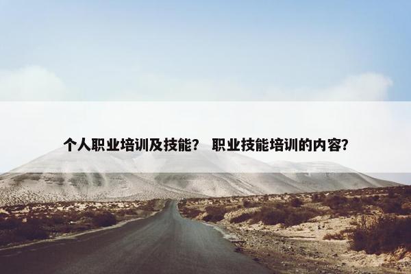 个人职业培训及技能？ 职业技能培训的内容？
