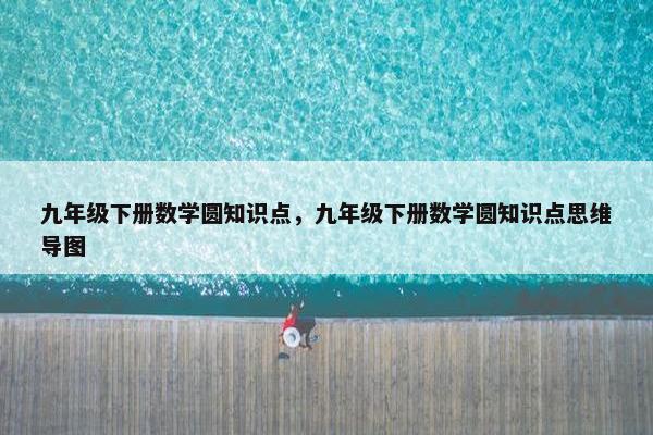 九年级下册数学圆知识点，九年级下册数学圆知识点思维导图