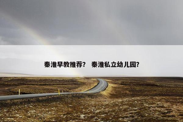 秦淮早教推荐？ 秦淮私立幼儿园？