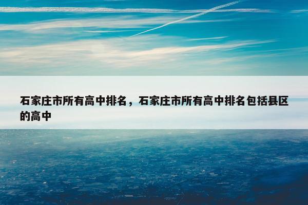 石家庄市所有高中排名，石家庄市所有高中排名包括县区的高中